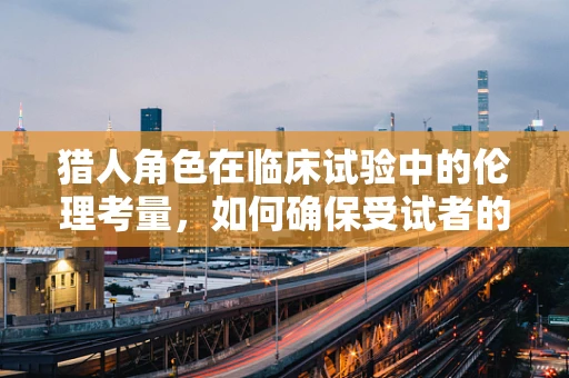 猎人角色在临床试验中的伦理考量，如何确保受试者的安全与尊重？