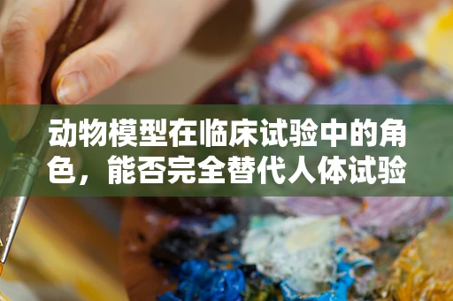 动物模型在临床试验中的角色，能否完全替代人体试验？