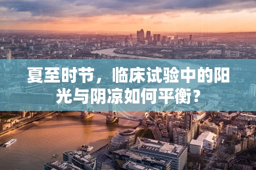 夏至时节，临床试验中的阳光与阴凉如何平衡？