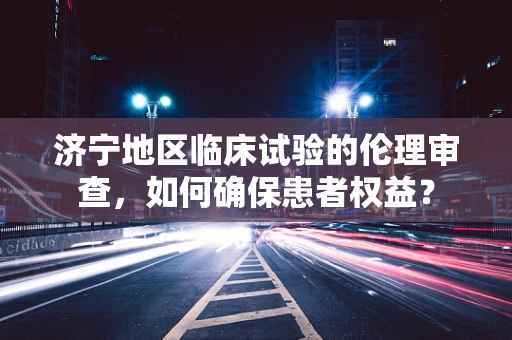 济宁地区临床试验的伦理审查，如何确保患者权益？