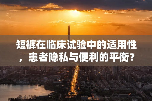 短裤在临床试验中的适用性，患者隐私与便利的平衡？