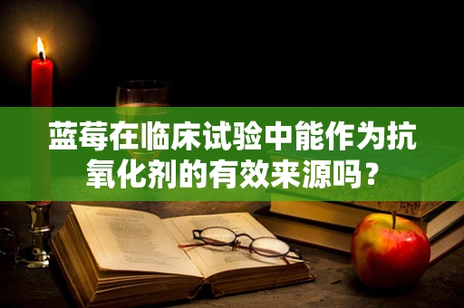 蓝莓在临床试验中能作为抗氧化剂的有效来源吗？