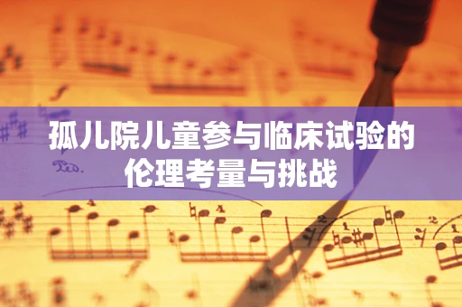 孤儿院儿童参与临床试验的伦理考量与挑战