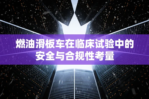 燃油滑板车在临床试验中的安全与合规性考量