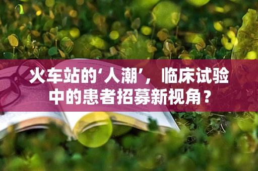 火车站的‘人潮’，临床试验中的患者招募新视角？