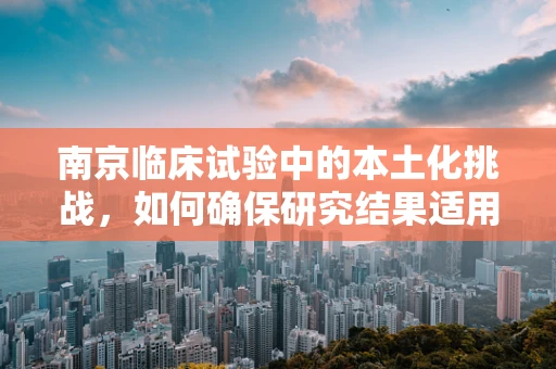 南京临床试验中的本土化挑战，如何确保研究结果适用于当地人群？