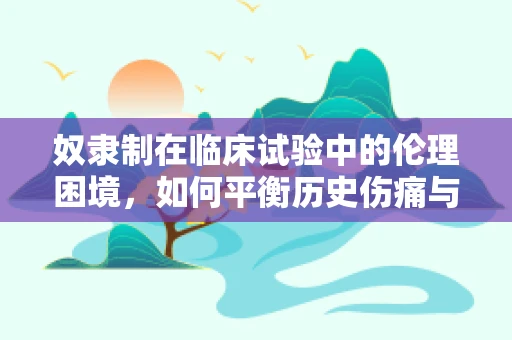 奴隶制在临床试验中的伦理困境，如何平衡历史伤痛与医学进步？