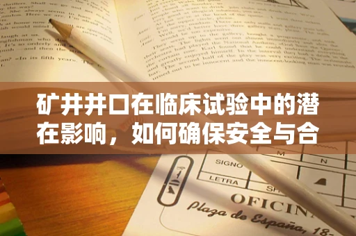 矿井井口在临床试验中的潜在影响，如何确保安全与合规？
