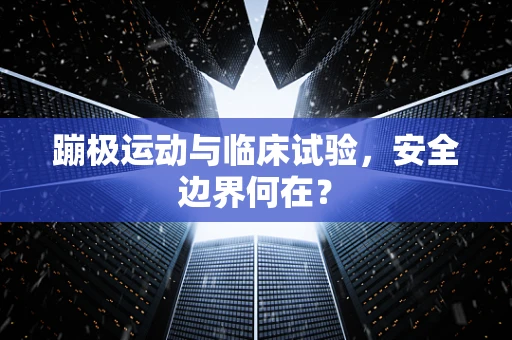 蹦极运动与临床试验，安全边界何在？