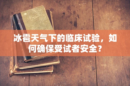 冰雹天气下的临床试验，如何确保受试者安全？
