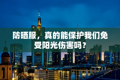 防晒服，真的能保护我们免受阳光伤害吗？