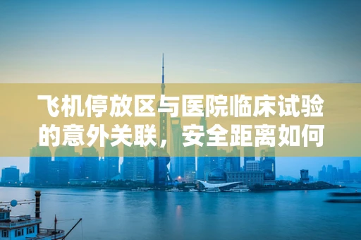 飞机停放区与医院临床试验的意外关联，安全距离如何界定？