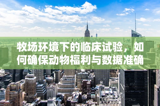 牧场环境下的临床试验，如何确保动物福利与数据准确性？