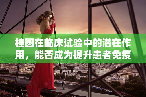 桂圆在临床试验中的潜在作用，能否成为提升患者免疫力的新星？