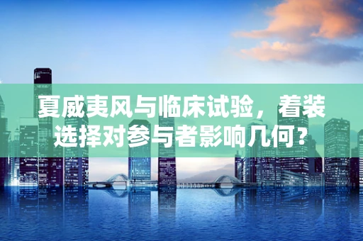 夏威夷风与临床试验，着装选择对参与者影响几何？