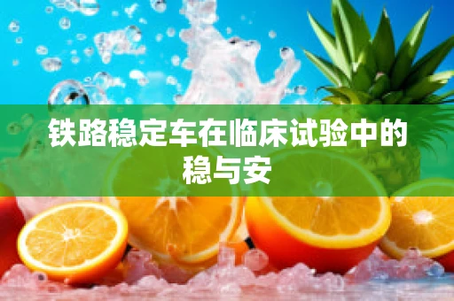 铁路稳定车在临床试验中的稳与安