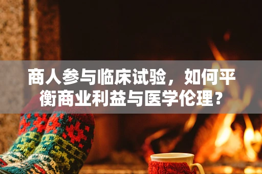 商人参与临床试验，如何平衡商业利益与医学伦理？