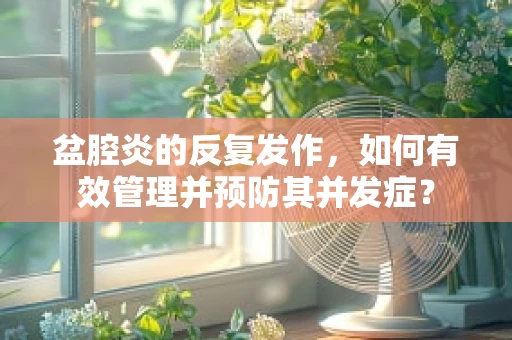 盆腔炎的反复发作，如何有效管理并预防其并发症？