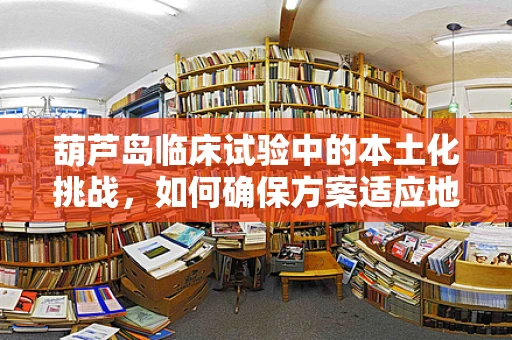 葫芦岛临床试验中的本土化挑战，如何确保方案适应地域特色？
