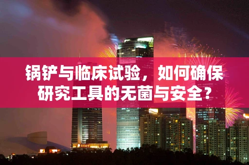 锅铲与临床试验，如何确保研究工具的无菌与安全？