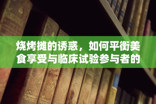 烧烤摊的诱惑，如何平衡美食享受与临床试验参与者的健康风险？