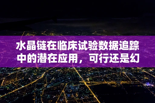 水晶链在临床试验数据追踪中的潜在应用，可行还是幻想？