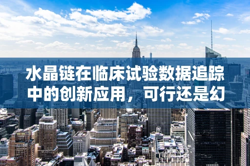 水晶链在临床试验数据追踪中的创新应用，可行还是幻想？