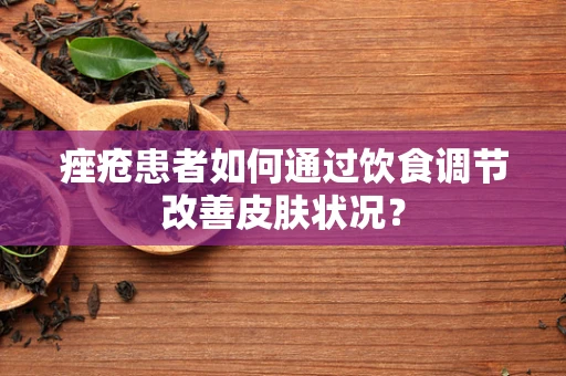 痤疮患者如何通过饮食调节改善皮肤状况？