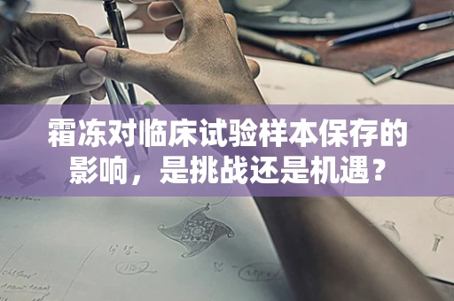 霜冻对临床试验样本保存的影响，是挑战还是机遇？