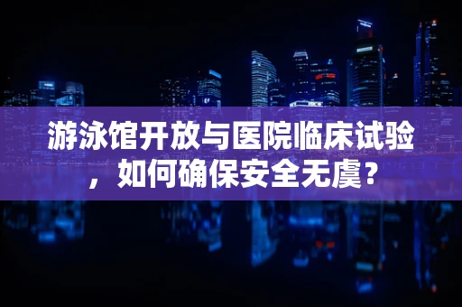 游泳馆开放与医院临床试验，如何确保安全无虞？
