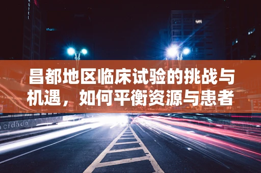昌都地区临床试验的挑战与机遇，如何平衡资源与患者需求？