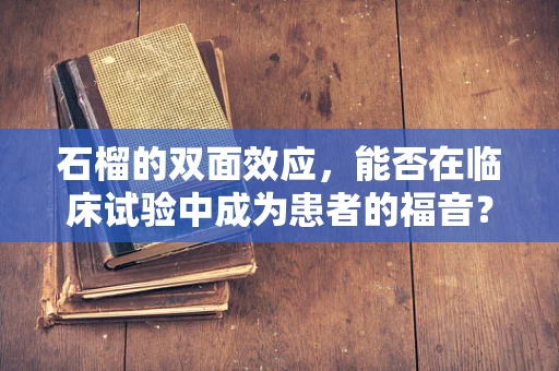 石榴的双面效应，能否在临床试验中成为患者的福音？
