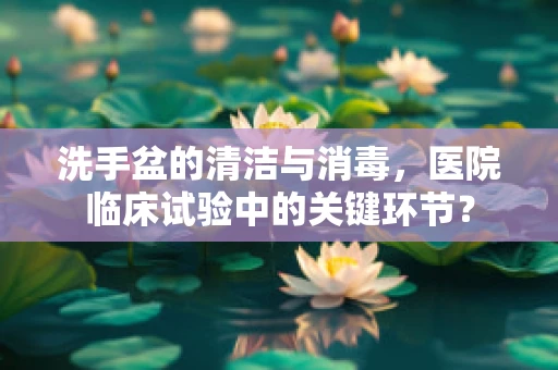 洗手盆的清洁与消毒，医院临床试验中的关键环节？