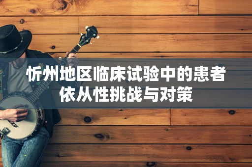 忻州地区临床试验中的患者依从性挑战与对策