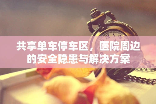 共享单车停车区，医院周边的安全隐患与解决方案