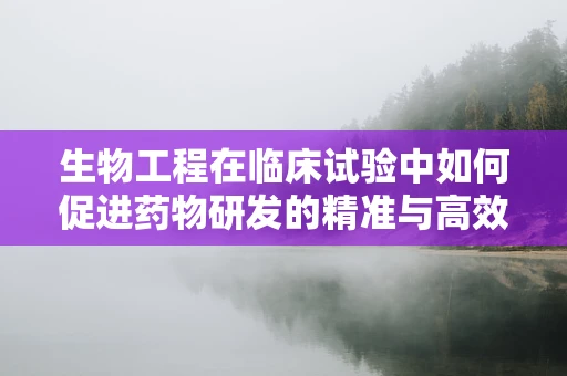 生物工程在临床试验中如何促进药物研发的精准与高效？