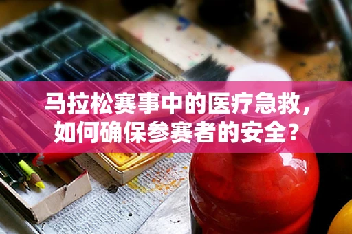 马拉松赛事中的医疗急救，如何确保参赛者的安全？