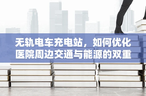 无轨电车充电站，如何优化医院周边交通与能源的双重考量？