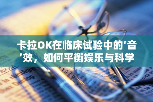 卡拉OK在临床试验中的‘音’效，如何平衡娱乐与科学？
