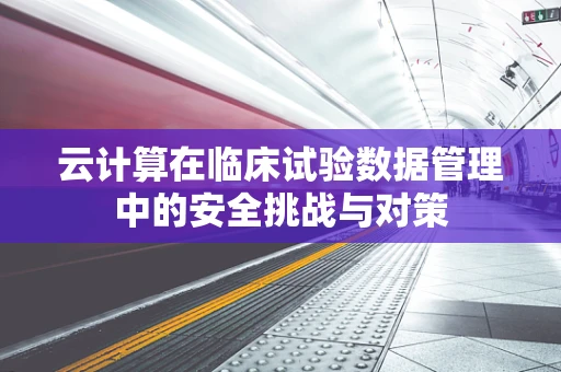 云计算在临床试验数据管理中的安全挑战与对策