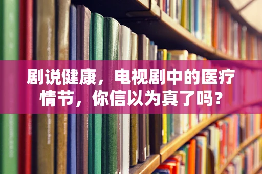 剧说健康，电视剧中的医疗情节，你信以为真了吗？