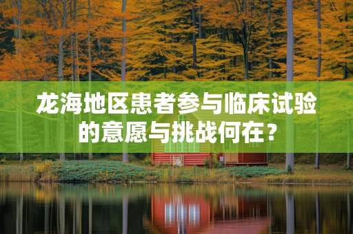 龙海地区患者参与临床试验的意愿与挑战何在？