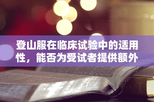 登山服在临床试验中的适用性，能否为受试者提供额外保护？