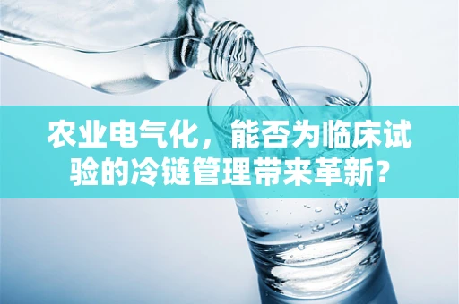 农业电气化，能否为临床试验的冷链管理带来革新？