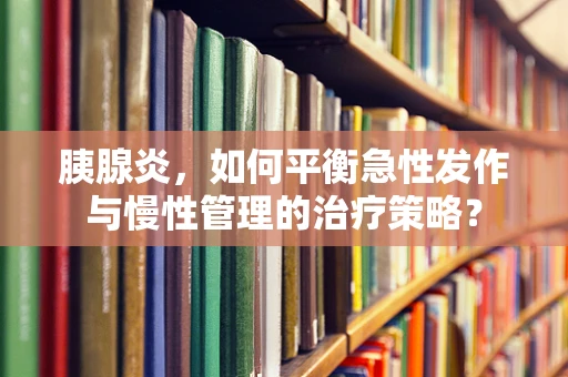 胰腺炎，如何平衡急性发作与慢性管理的治疗策略？