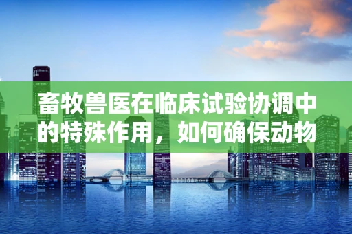 畜牧兽医在临床试验协调中的特殊作用，如何确保动物实验的伦理与安全？