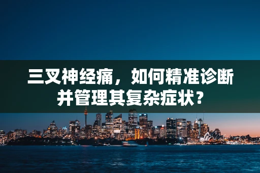 三叉神经痛，如何精准诊断并管理其复杂症状？