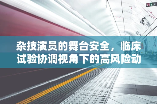 杂技演员的舞台安全，临床试验协调视角下的高风险动作管理