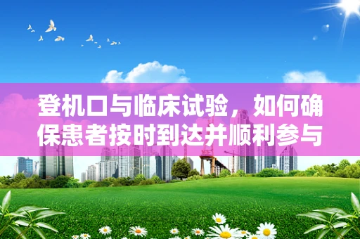 登机口与临床试验，如何确保患者按时到达并顺利参与？