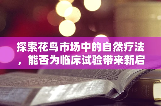 探索花鸟市场中的自然疗法，能否为临床试验带来新启示？